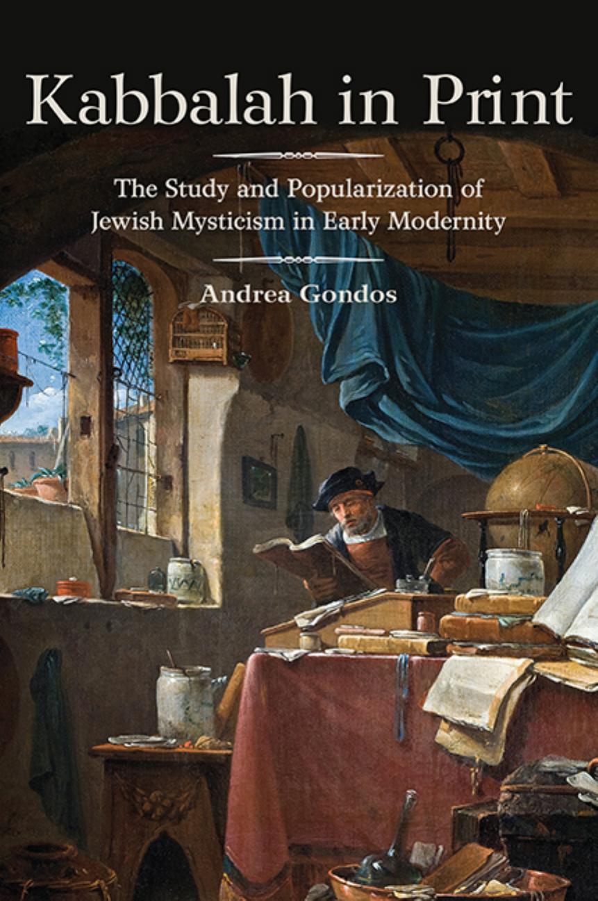 Kabbalah in Print: The Study and Popularization of Jewish Mysticism in Early Modernity by Andrea Gondos