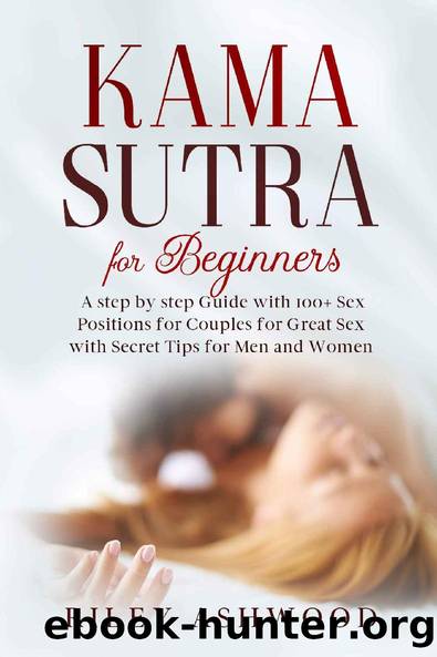Kama Sutra for Beginners: A Step by Step Guide with 100+ Sex Positions for Couples for Great Sex with Secret Tips for Men and Women. by Riley Ashwood