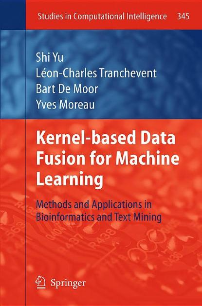 Kernel-based Data Fusion for Machine Learning: Methods and Applications in Bioinformatics and Text Mining (Studies in Computational Intelligence, 345) by Shi Yu Léon-Charles Tranchevent Bart Moor Yves Moreau
