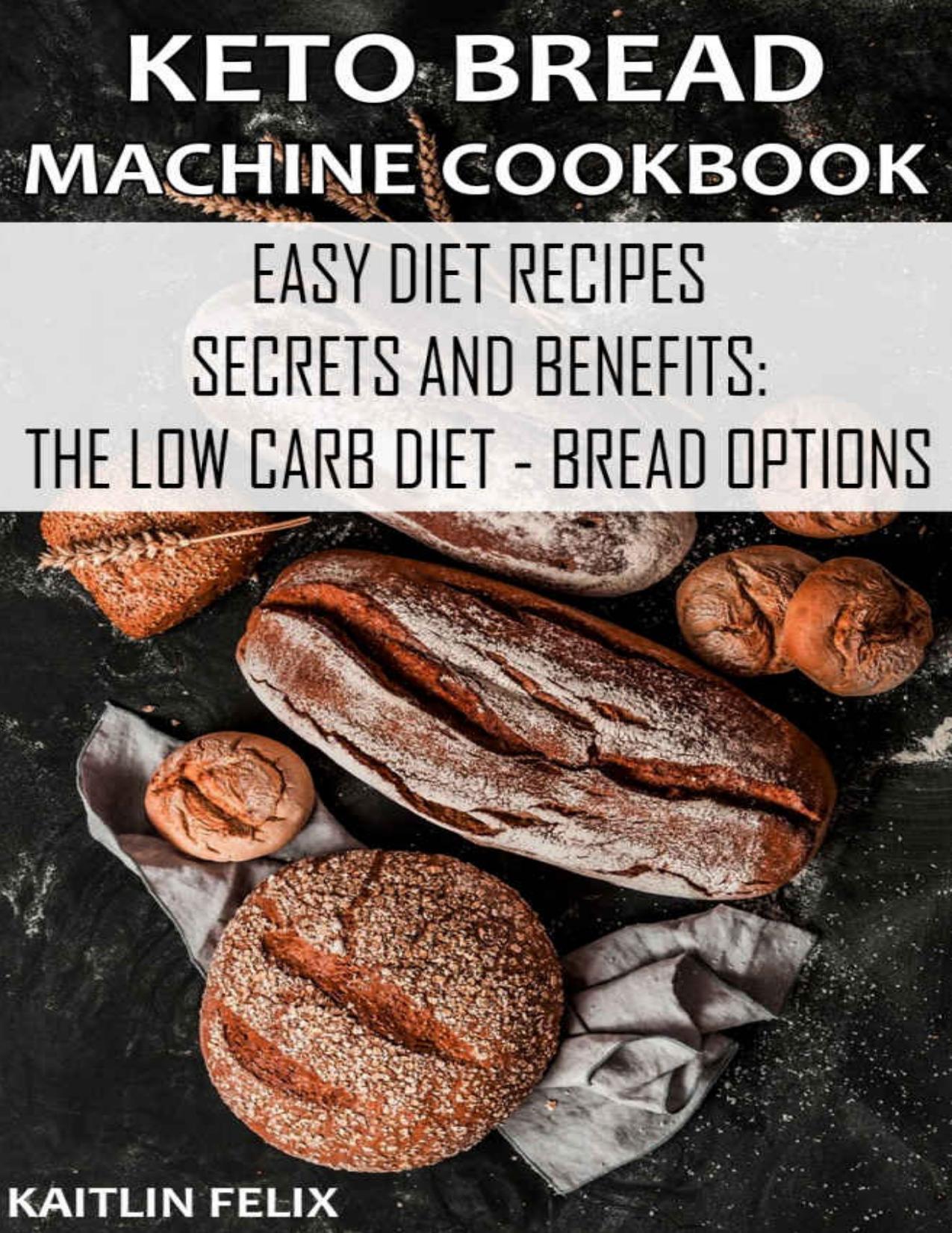 Keto Bread Machine Cookbook: Easy Diet Recipes - Secrets And Benefits: The Low Carb Diet - Bread Options by KAITLIN FELIX