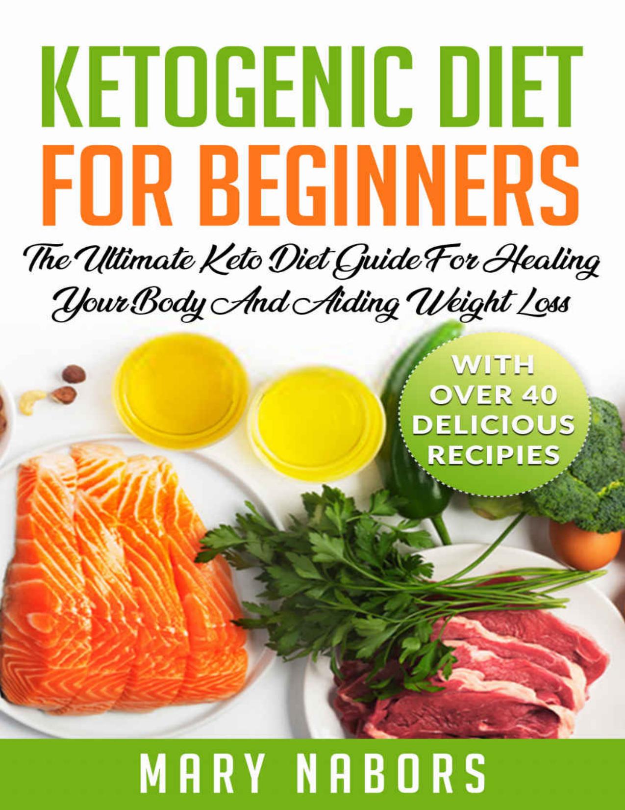 Ketogenic Diet for Beginners: The Ultimate Keto Diet Guide For Healing Your Body And Aiding Weight Loss (With Over 40 Delicious Recipes) by Mary Nabors