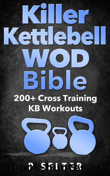 Kettlebell: Killer Kettlebell WOD Bible: 200+ Cross Training KB Workouts (Kettlebell, Kettlebell Workouts, Simple and Sinister, Kettlebell Training, Kettlebell Swing, Kettlebell Exercises, WODs) by P Selter