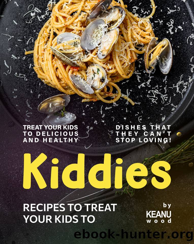 Kiddies Recipes to Treat Your Kids To: Treat Your Kids to Delicious and Healthy Dishes that They Can't Stop Loving! by Wood Keanu