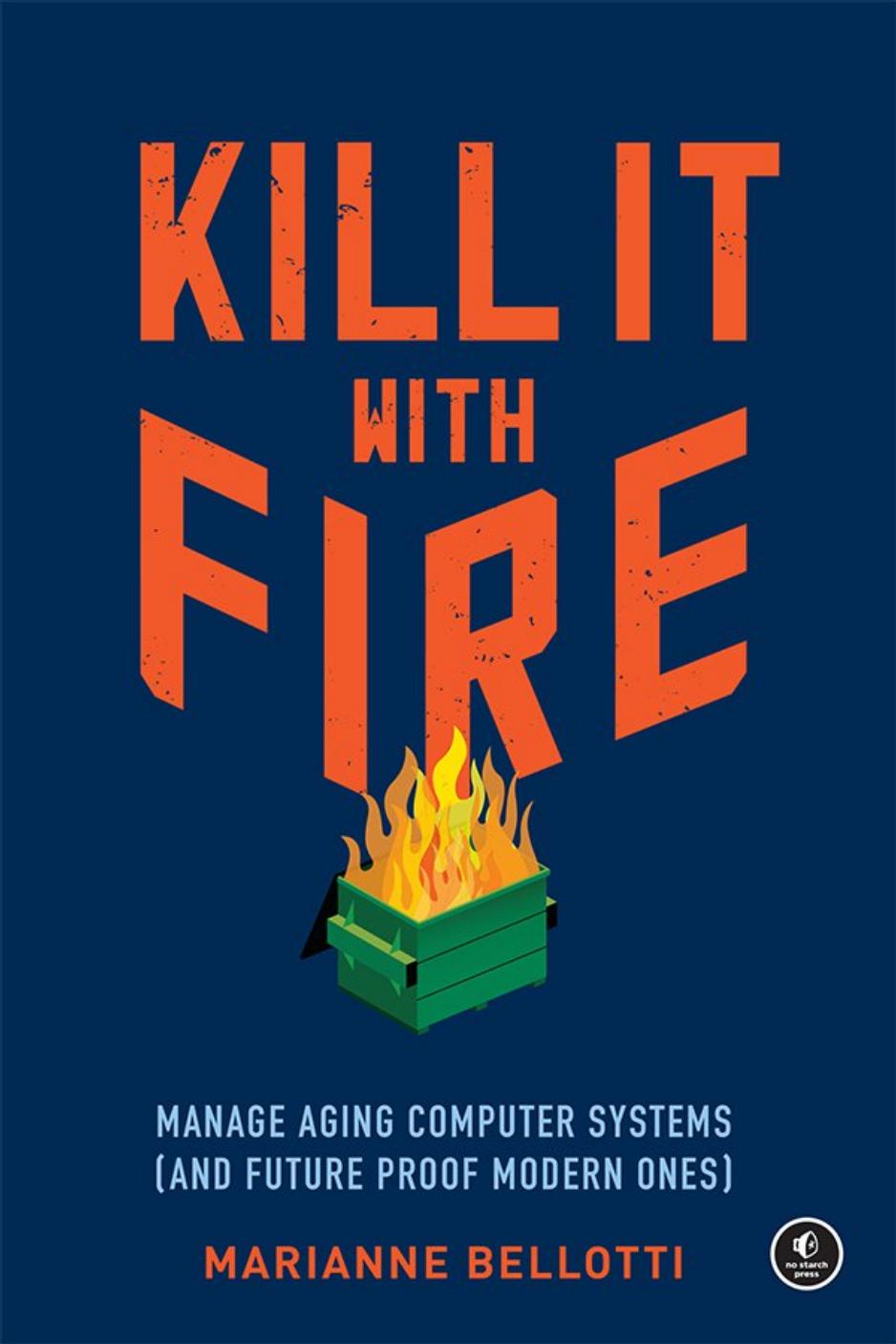 Kill It With Fire: Manage Aging Computer Systems (And Future Proof Modern Ones) by Marianne Bellotti