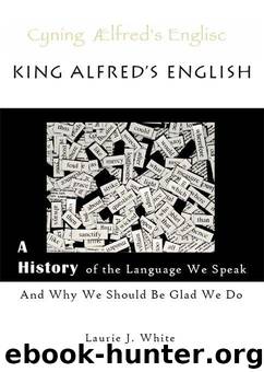 King Alfred's English: A History of the Language We Speak and Why We Should Be Glad We Do by White Laurie J