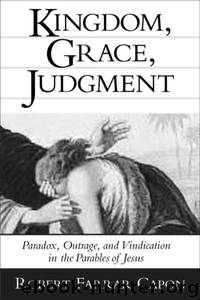 Kingdom, Grace, Judgment: Paradox, Outrage, and Vindication in the Parables of Jesus by Robert Farrar Capon