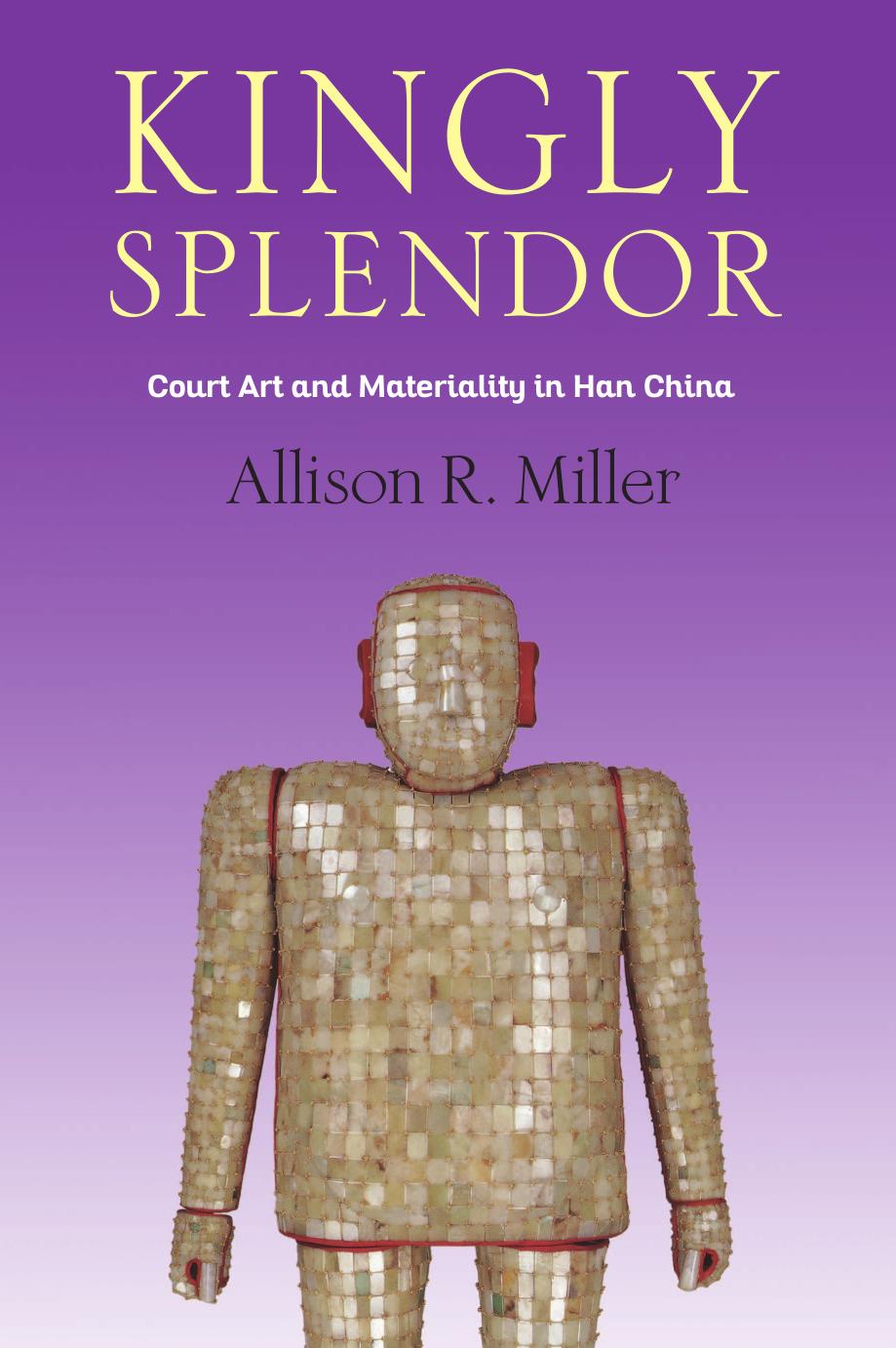 Kingly Splendor: Court Art and Materiality in Han China by Miller Allison R