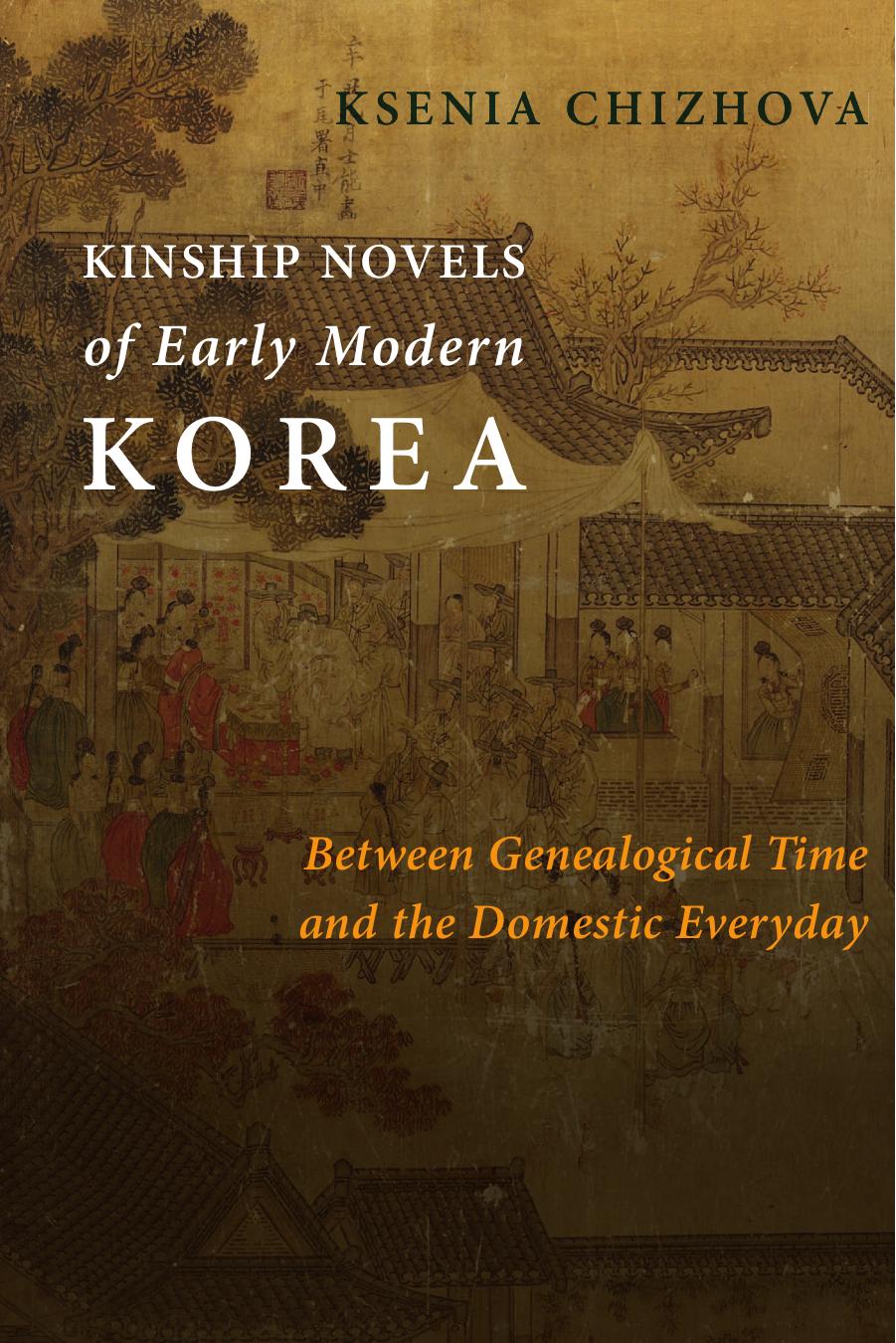 Kinship Novels of Early Modern Korea: Between Genealogical Time and the Domestic Everyday by Ksenia Chizhova