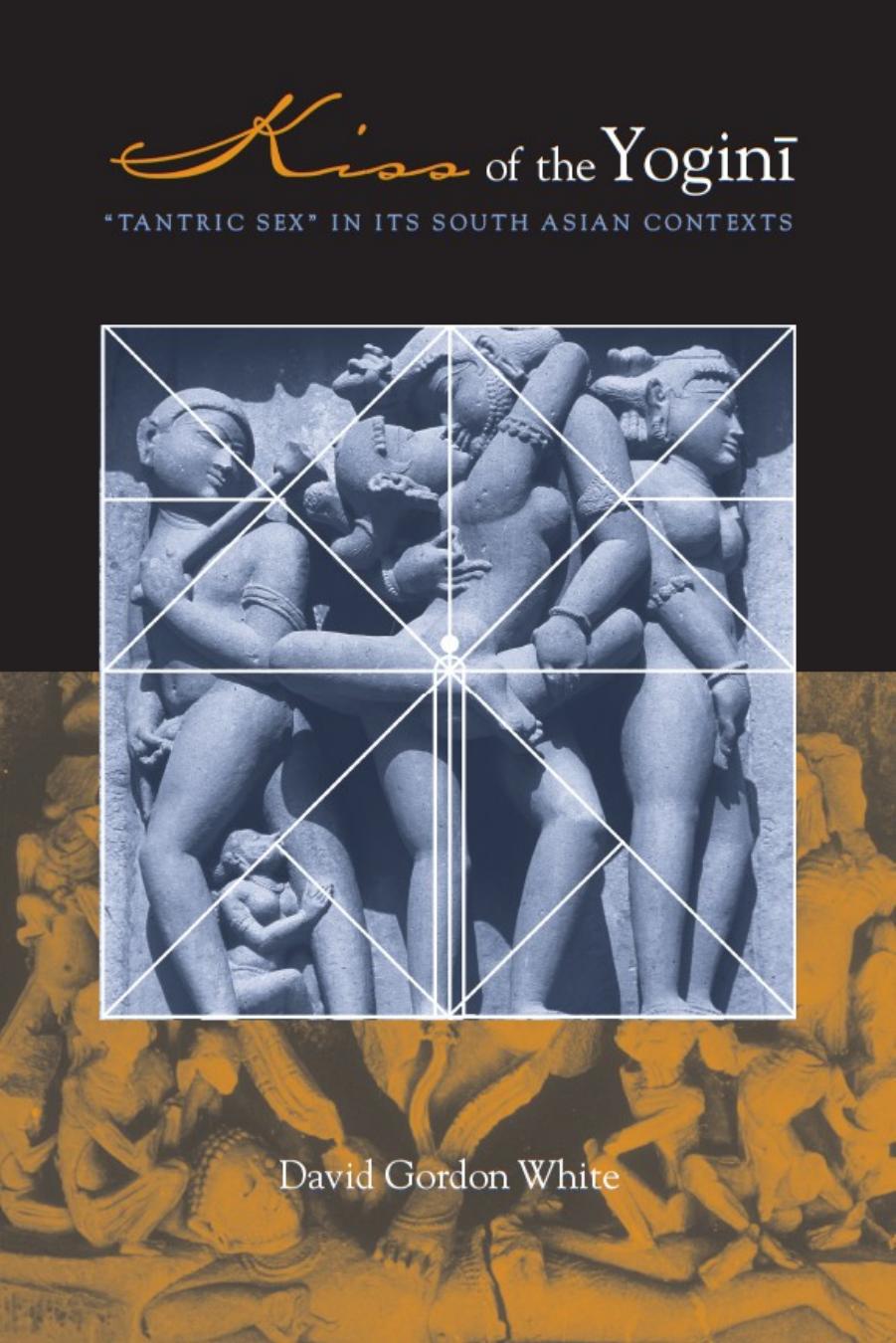 Kiss of the Yogini: "Tantric Sex" in its South Asian Contexts by David Gordon White