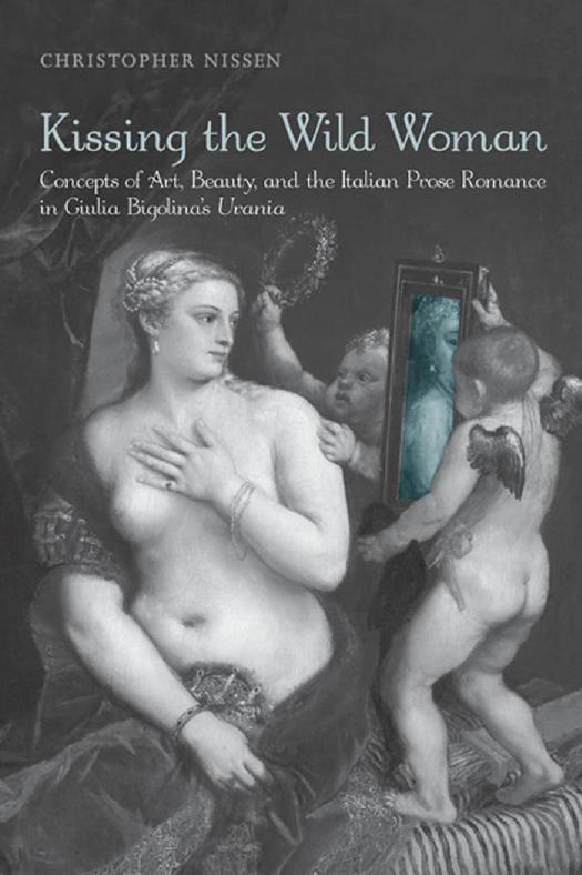 Kissing the Wild Woman : Concepts of Art, Beauty, and the Italian Prose Romance in Giulia Bigolina's Urania by Christopher Nissen