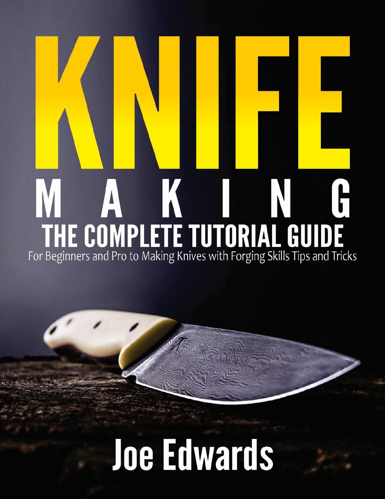 Knife Making: The Complete Tutorial Guide for Beginners and Pro to Making Knives with Forging Skills Tips and Tricks by Edwards Joe