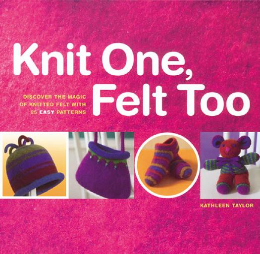 Knit One, Felt Too: Discover the Magic of Knitted Felt with 25 Easy Patterns by Kathleen Taylor