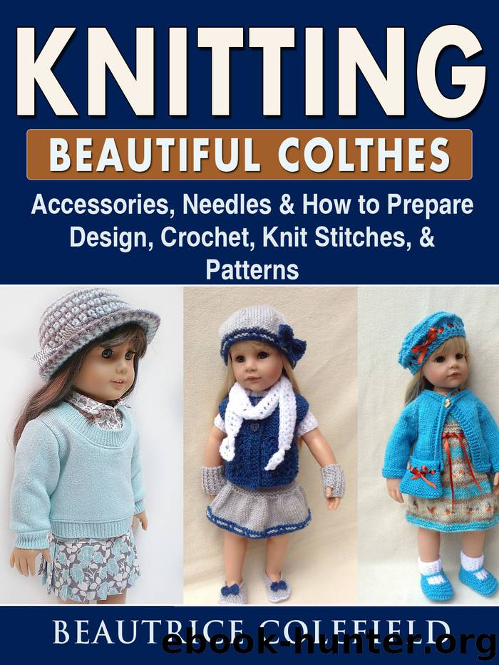 Knitting Beatiful Clothes--Accessories, Needles & How to Prepare, Design, Crochet, Knit Stitches, & Patterns by Beautrice Colefield