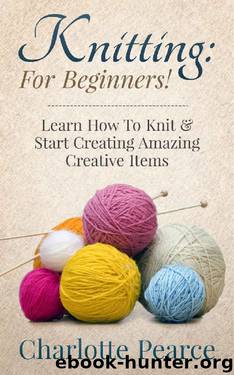Knitting: For Beginners! – Learn How To Knit & Start Creating Amazing Creative Items (Knitting, How to Knit, Knitting Patterns, Knitting Books, Crochet, ... Crochet Patterns, Crochet Books, Sewing) by Charlotte Pearce