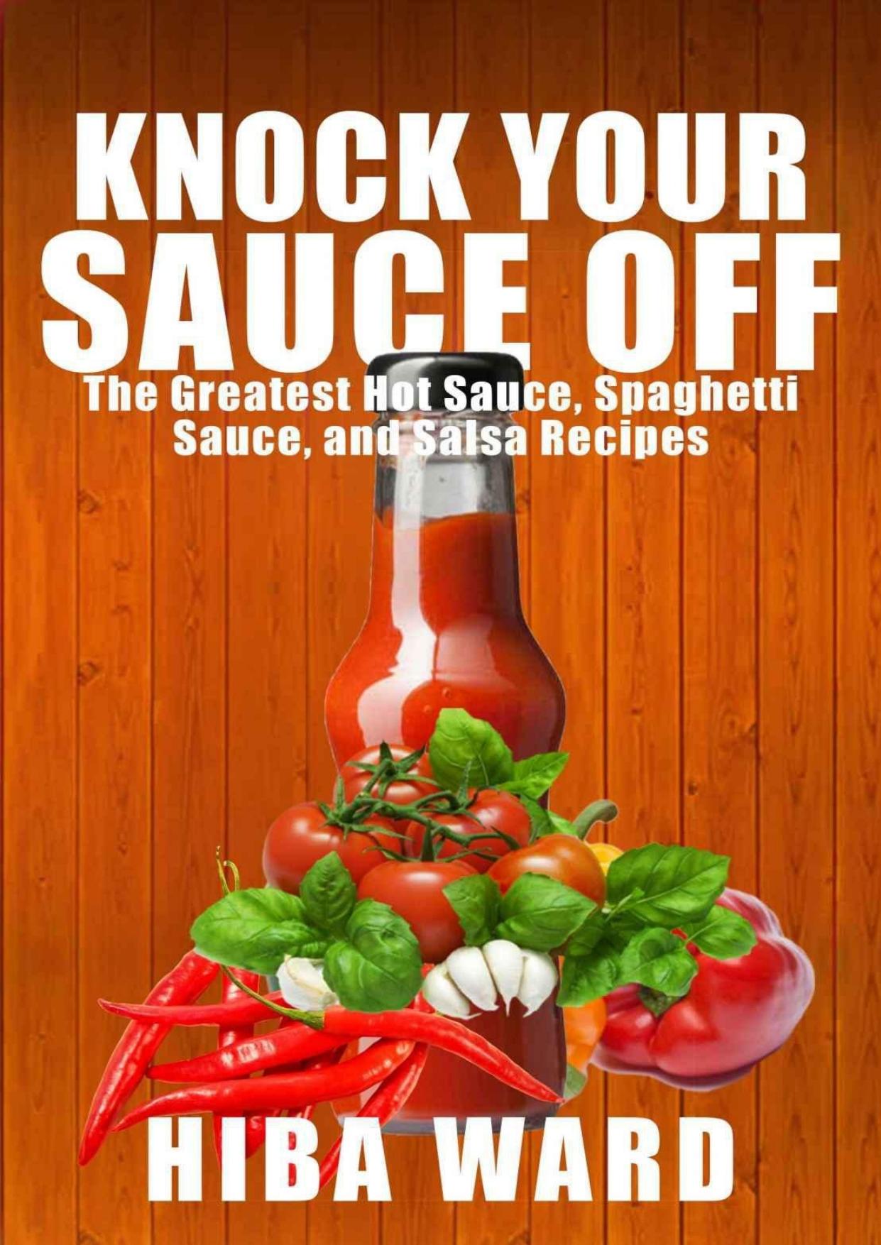 Knock Your Sauce Off: The Greatest Hot Sauce, Spaghetti Sauce, and Salsa Recipes by Hiba Ward