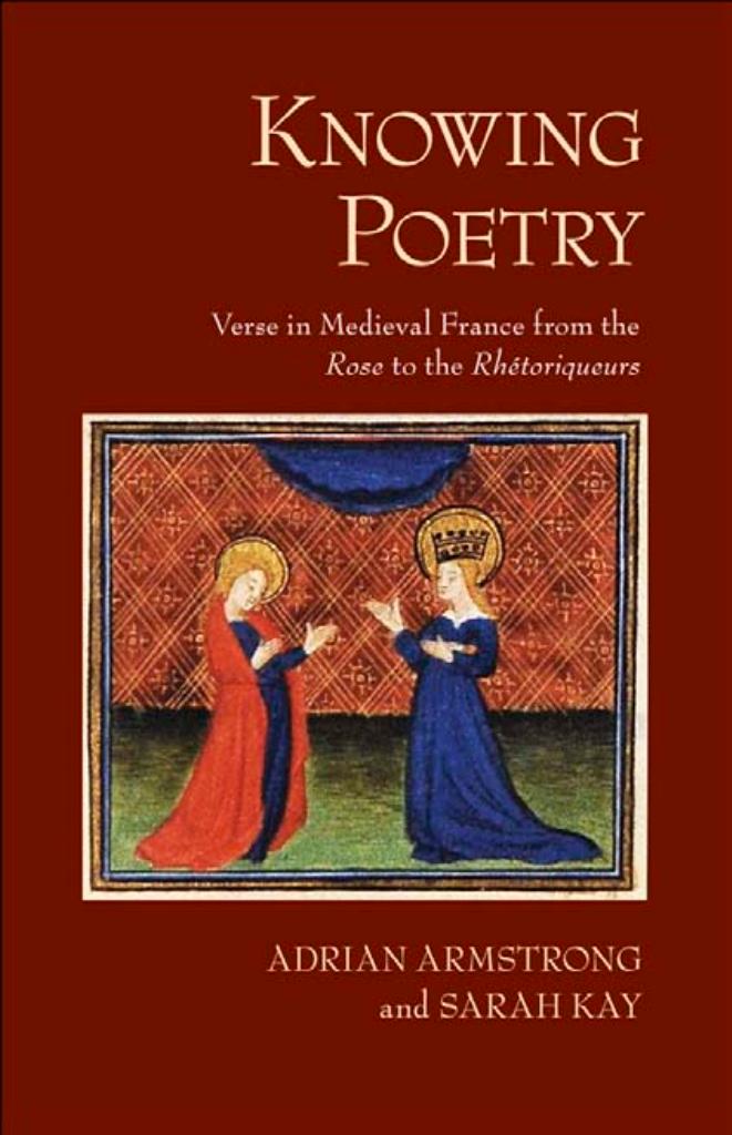 Knowing Poetry: Verse in Medieval France from the "Rose" to the "RhÃ©toriqueurs by by Adrian Armstrong & Sarah Kay