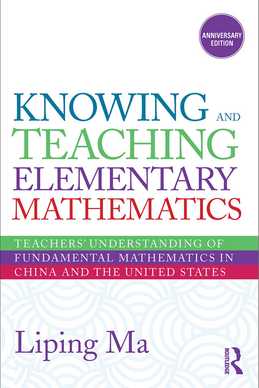 Knowing and Teaching Elementary Mathematics: Teachers’ Understanding of Fundamental Mathematics in China and the United States, Anniversary Edition by Liping Ma