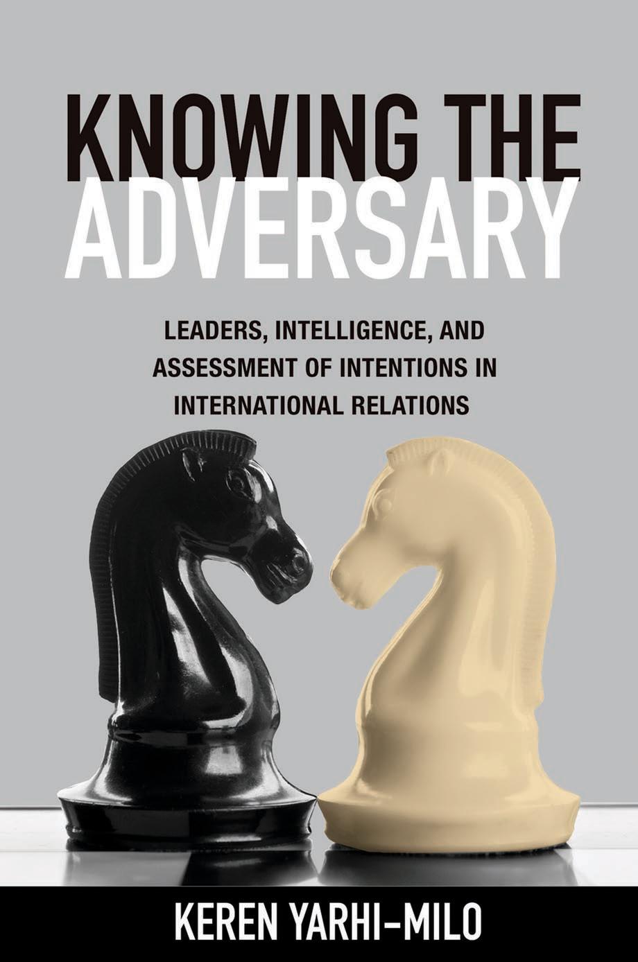 Knowing the Adversary: Leaders, Intelligence, and Assessment of Intentions in International Relations by Keren Yarhi-Milo