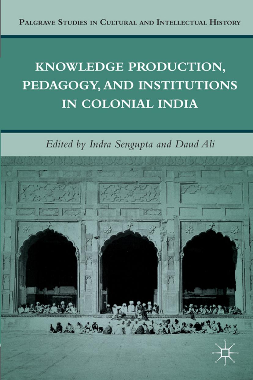 Knowledge Production, Pedagogy, and Institutions in Colonial India (Palgrave Studies in Cultural and Intellectual History) by Indra Sengupta Daud Ali