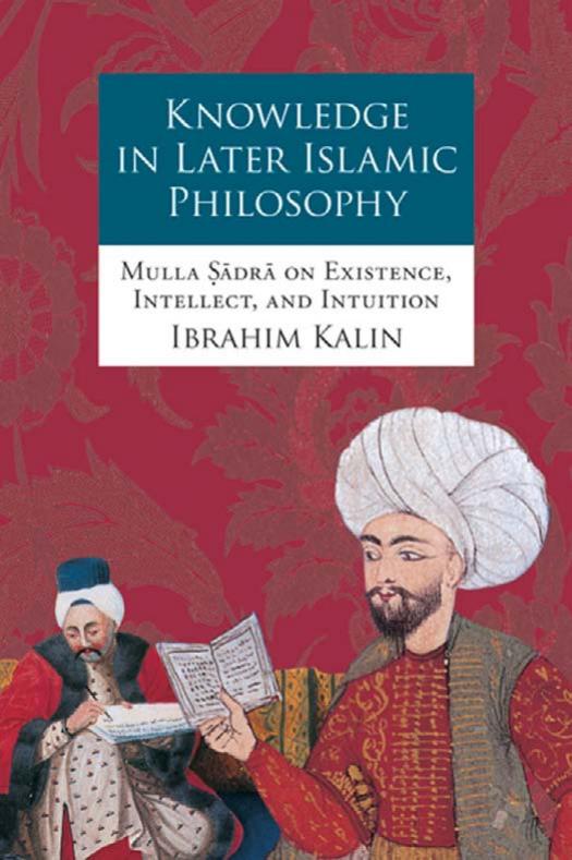 Knowledge in Later Islamic Philosophy: Mulla Sadra on Existence, Intellect, and Intuition by Ibrahim Kalin