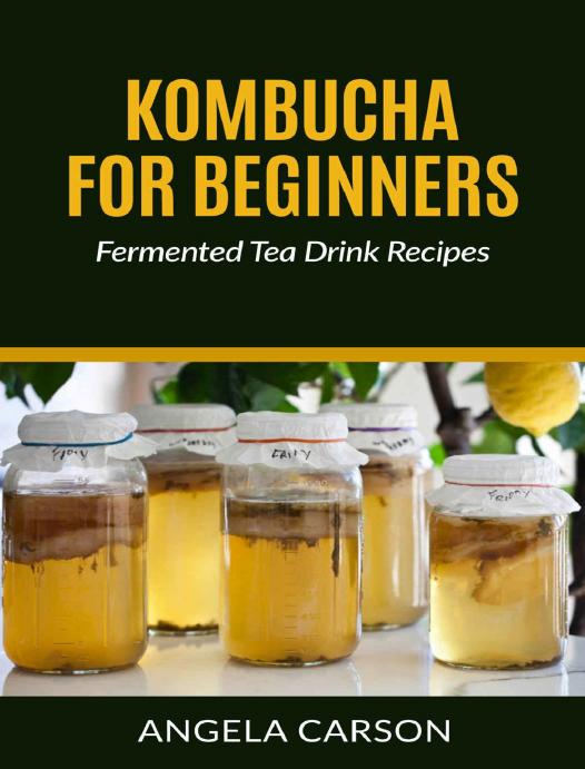 Kombucha and Fermented Tea Drinks For Beginners Including Recipies: How to Make Kombucha at Home - Simple and Easy by Angela Carson