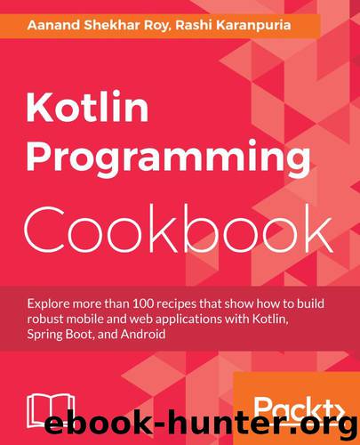 Kotlin Programming Cookbook: Explore more than 100 recipes that show how to build robust mobile and web applications with Kotlin, Spring Boot, and Android by Rashi Karanpuria & Aanand Shekhar Roy