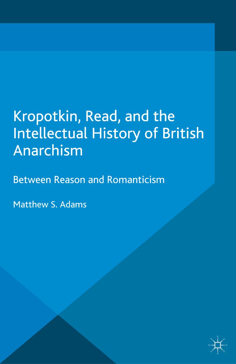 Kropotkin, Read, and the Intellectual History of British Anarchism: Between Reason and Romanticism by Matthew S. Adams (auth.)