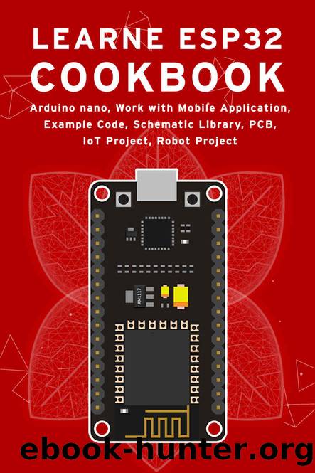 LEARN ESP32 COOKBOOK: Arduino Nano, Work with Mobile Application, Example Code, Schematic Library, PCB, IoT Project, Robot Project by Shiro Akira