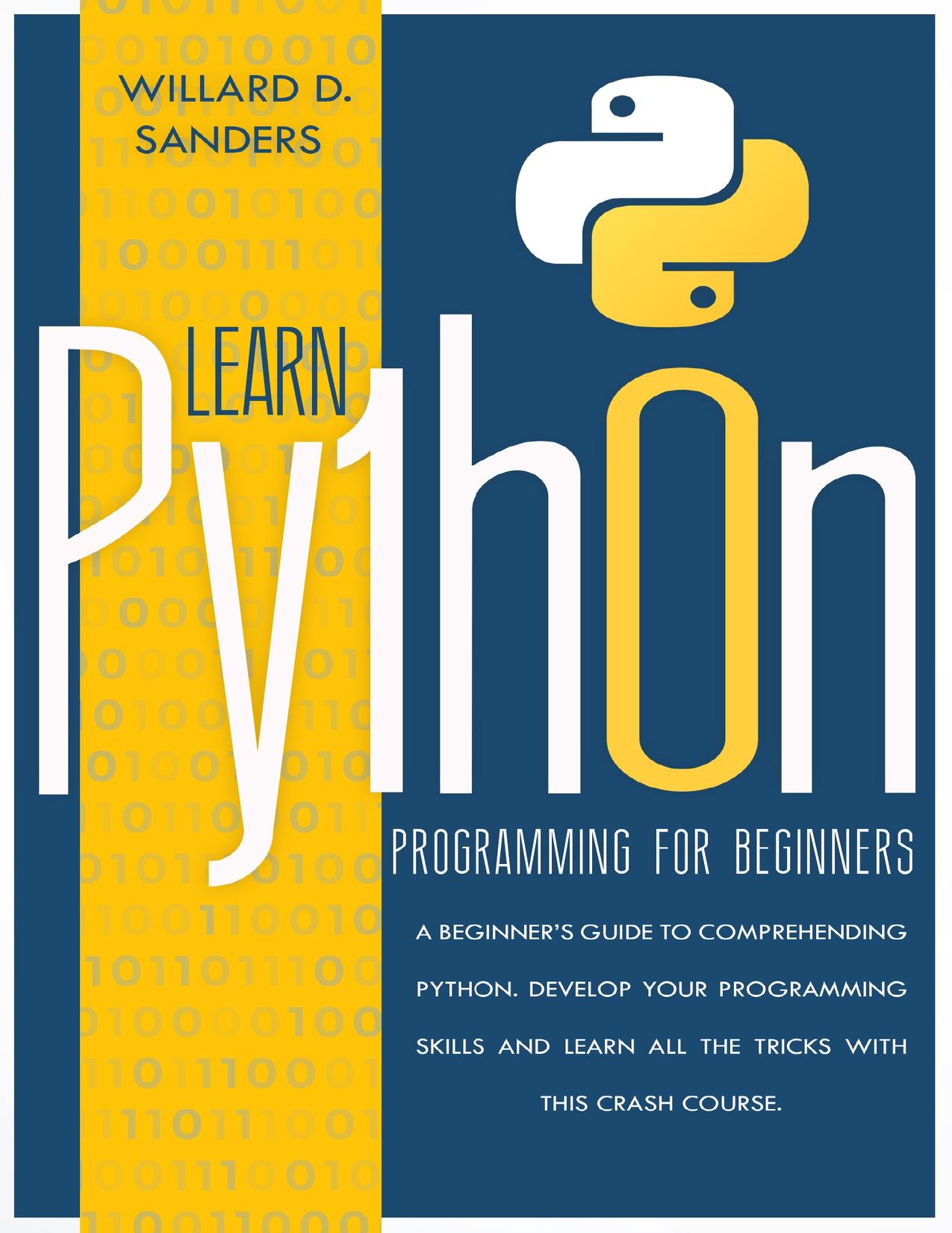 LEARN PYTHON PROGRAMMING FOR BEGINNERS: A beginner's guide comprehending python. Develop your programming skills and learn all the tricks with this crash course. by Sanders Willard D