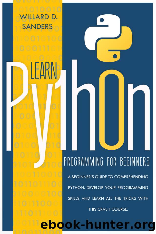 LEARN PYTHON PROGRAMMING FOR BEGINNERS: A beginner's guide comprehending python. Develop your programming skills and learn all the tricks with this crash course. by Willard D. Sanders