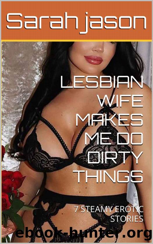 LESBIAN WIFE MAKES ME DO DIRTY THINGS: 7 STEAMY EROTIC STORIES by jason Sarah