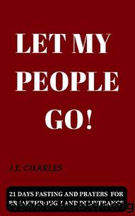 LET MY PEOPLE GO!: 21 Days Fasting and Prayer for Breakthrough and Deliverance by J.E. Charles