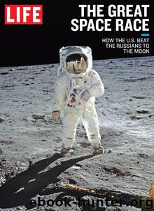 LIFE The Great Space Race: How the U.S. Beat the Russians to the Moon by Editors of LIFE The
