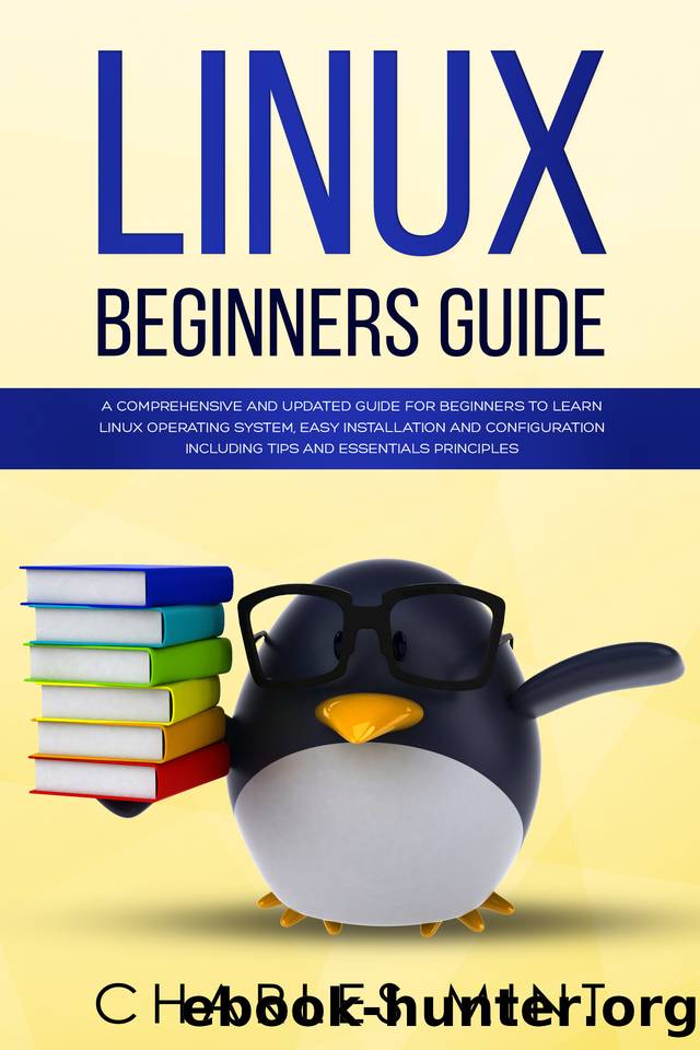 LINUX BEGINNERS GUIDE: A Comprehensive and Updated Guide for Beginners to Learn Linux Operating System, Easy Installation and Configuration Including Tips and Essentials Principles by Charles Mint