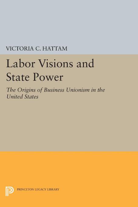 Labor Visions and State Power: The Origins of Business Unionism in the United States by Victoria C. Hattam