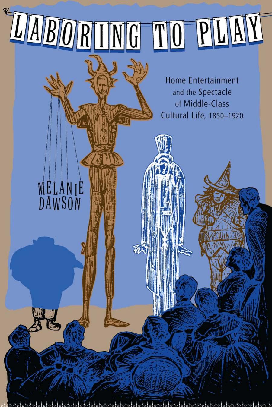 Laboring to Play: Home Entertainment and the Spectacle of Middle-Class Cultural Life, 1850-1920 by Melanie Dawson