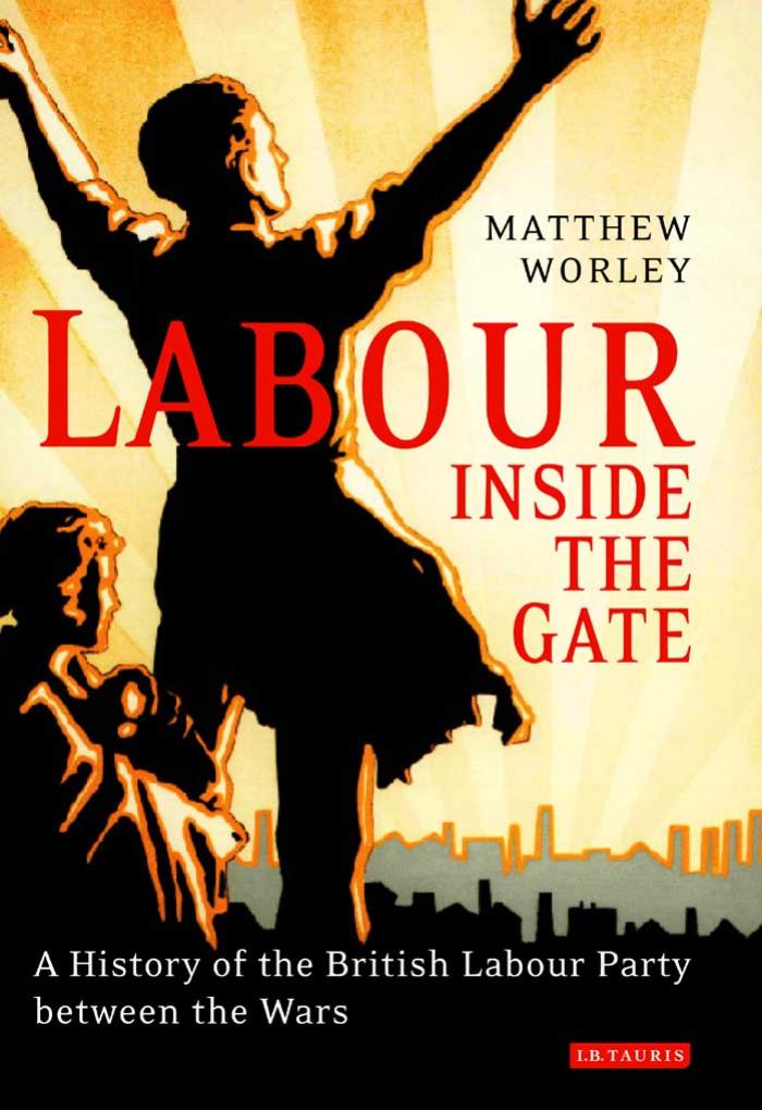 Labour Inside the Gate: A History of the British Labour Party Between the Wars by Matthew Worley