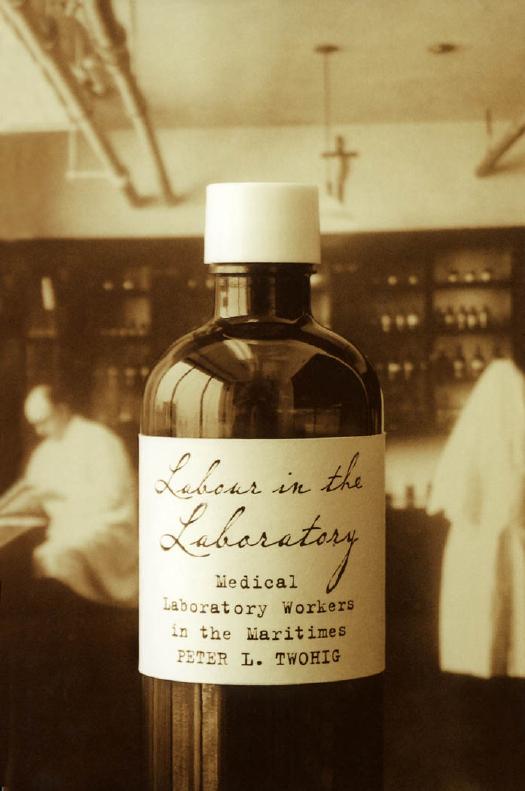 Labour in the Laboratory : Medical Laboratory Workers in the Maritimes, 1900-50 by Peter Twohig