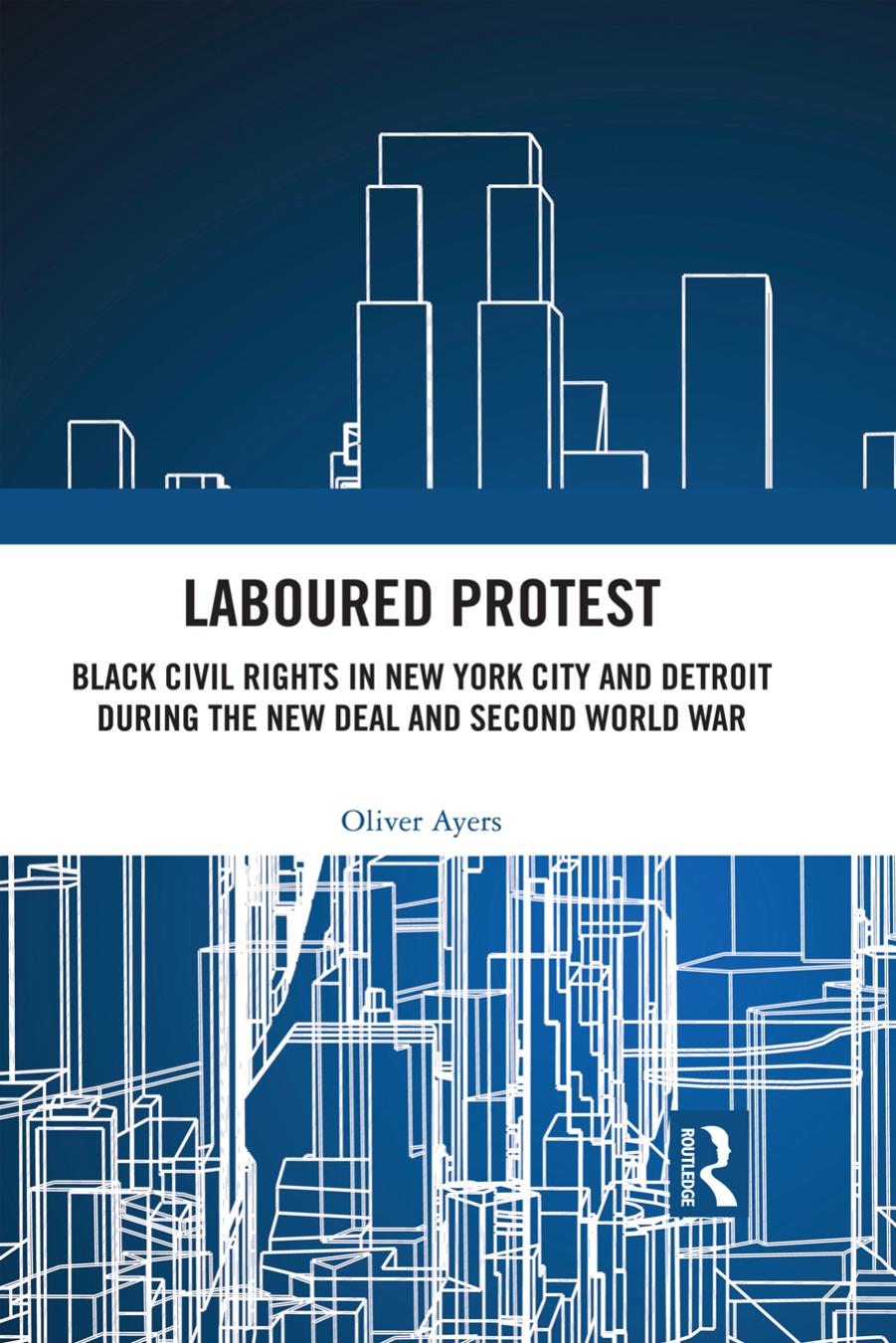 Laboured Protest: Black Civil Rights in New York City and Detroit During the New Deal and Second World War by Oliver Ayers
