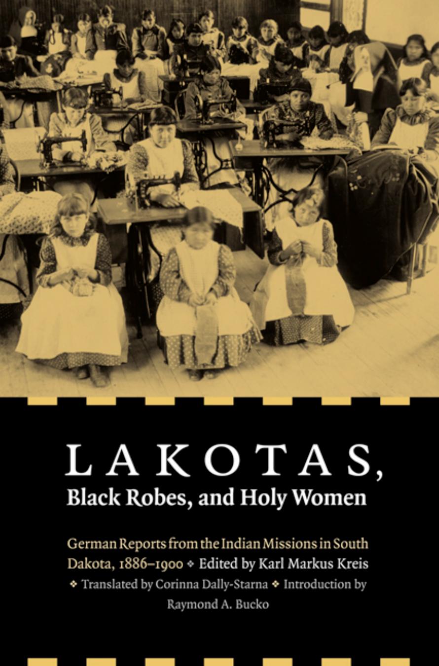 Lakotas, Black Robes, and Holy Women: German Reports from the Indian Missions in South Dakota, 1886-1900 by Karl Markus Kreis