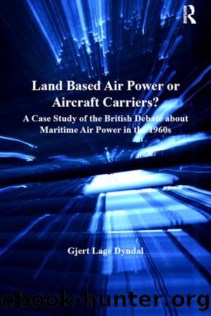 Land Based Air Power or Aircraft Carriers?: A Case Study of the British Debate About Maritime Air Power in the 1960s by Gjert Lage Dyndal