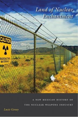 Land of Nuclear Enchantment : A New Mexican History of the Nuclear Weapons Industry by Lucie Genay