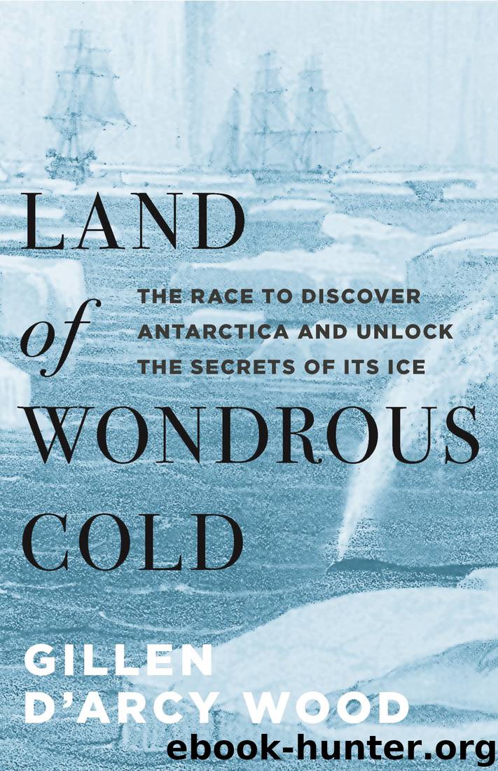 Land of Wondrous Cold: The Race to Discover Antarctica and Unlock the Secrets of Its Ice by Gillen D’arcy Wood
