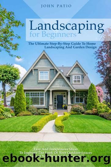 Landscaping For Beginners: The Ultimate Step-By-Step Guide to Home Landscaping and Garden Design. Easy and Inexpensive Ideas to Improve the Look of Your Outdoor Spaces Even If You Have No Experience. by John Patio