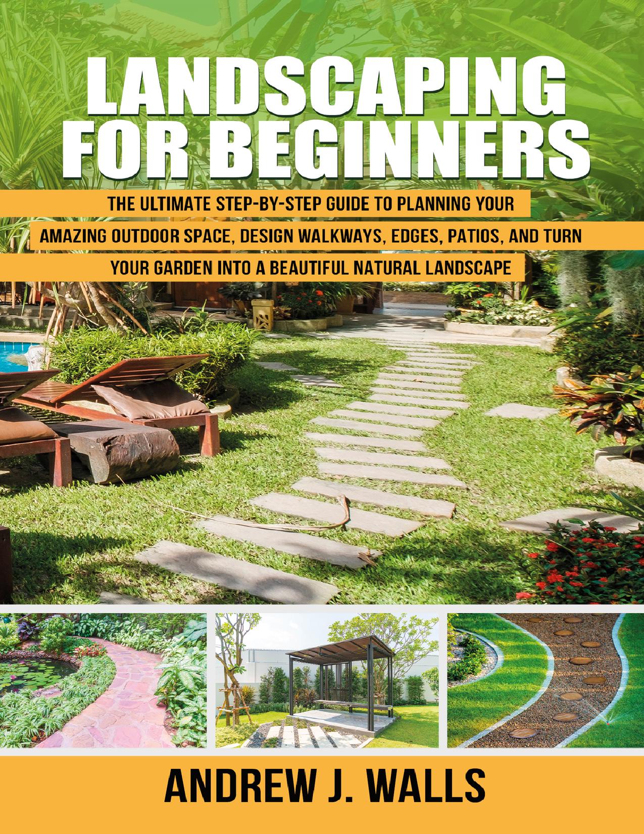 Landscaping for Beginners: The Ultimate Step-by-Step Guide to Planning Your Amazing Outdoor Space, Design Walkways, Edges, Patios, and Turn Your Garden into a Beautiful Natural Landscape by J. Walls Andrew
