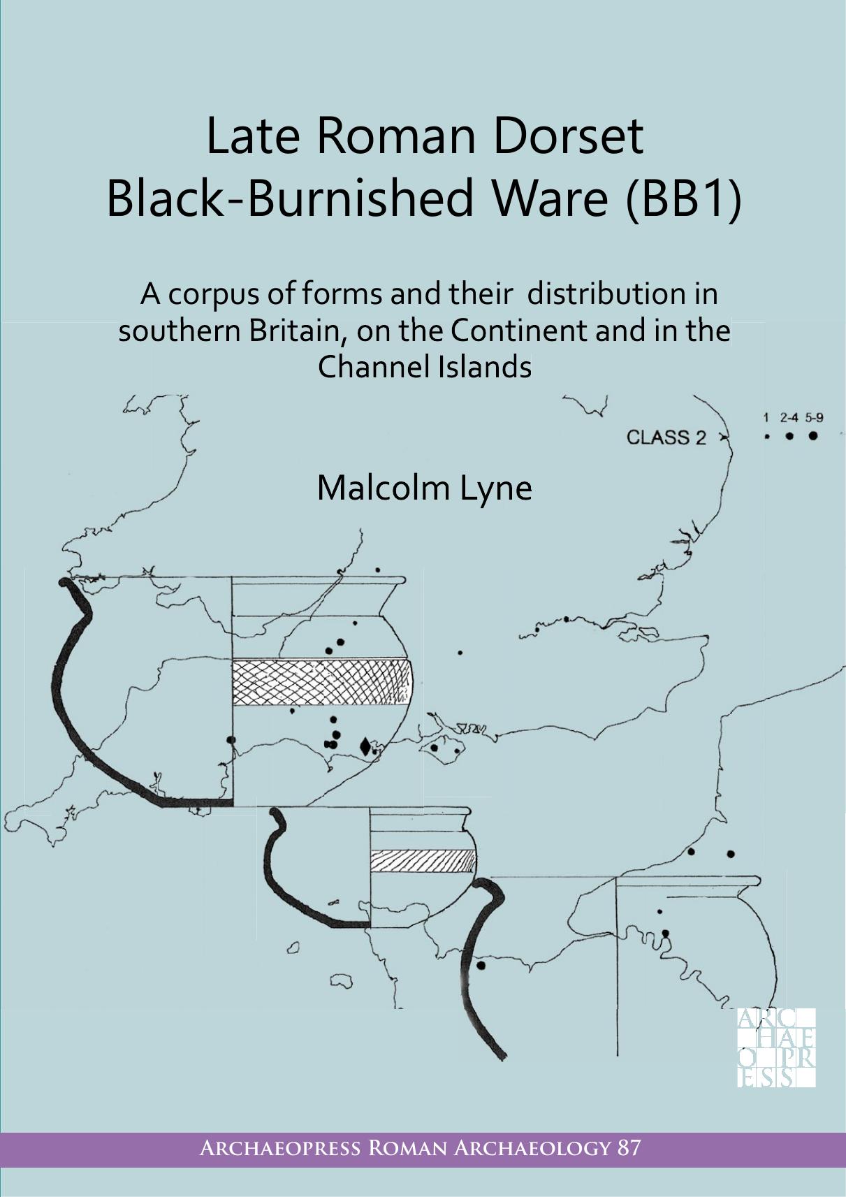 Late Roman Dorset Black-Burnished Ware BB1: A Corpus of Forms and Their Distribution in Southern Britain, on the Continent and in the Channel Islands by Malcolm Lyne