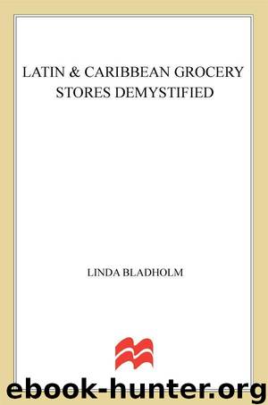 Latin & Caribbean Grocery Stores Demystified: A food lover's guide to the best ingredients in the traditional foods of Mexico, Peru, Chile, Argentina, ... including Cuba, Puerto Rico, & Jamaica by Bladholm Linda