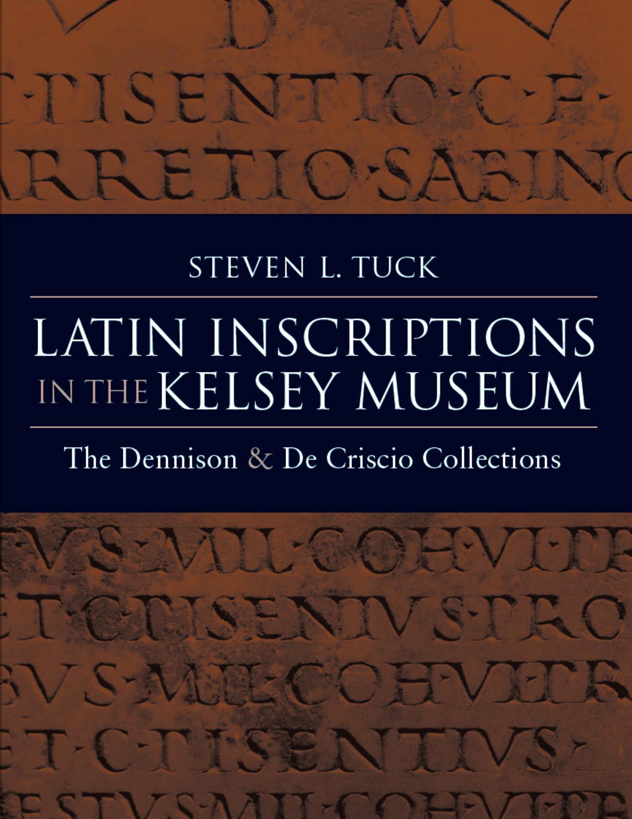 Latin Inscriptions in the Kelsey Museum: The Dennison and De Criscio Collections by Steven Tuck