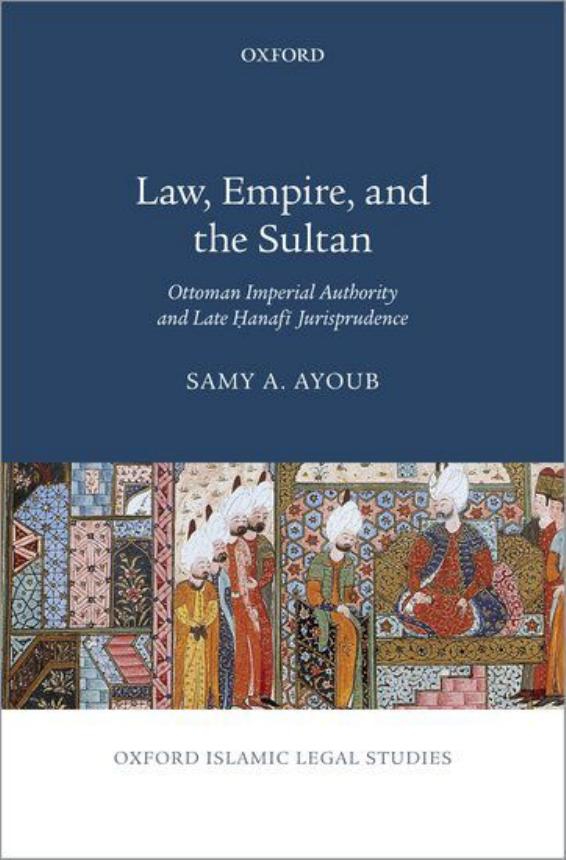 Law, Empire, and the Sultan: Ottoman Imperial Authority and Late Hanafi Jurisprudence by Samy Ayoub