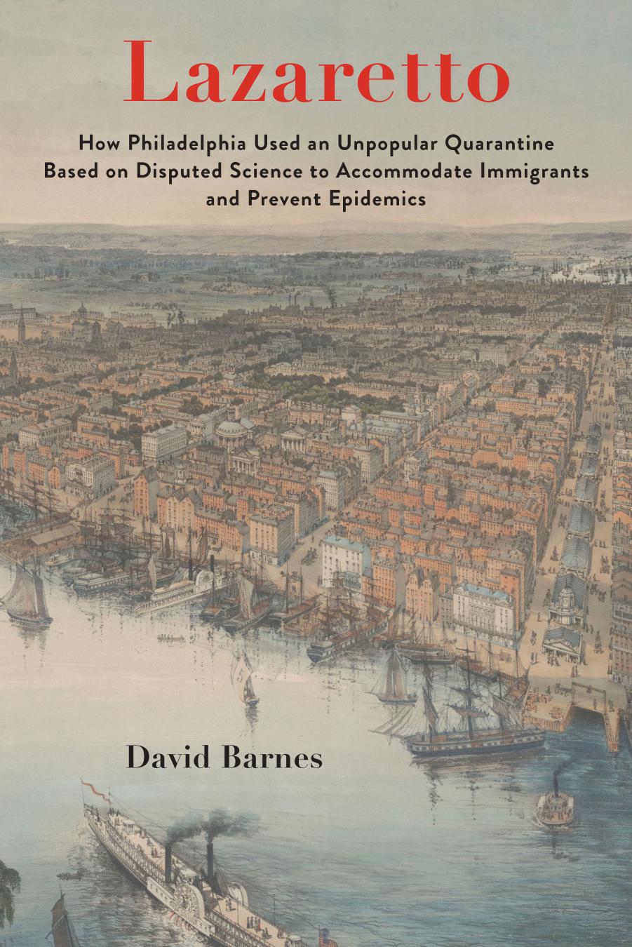 Lazaretto: How Philadelphia Used an Unpopular Quarantine Based on Disputed Science to Accommodate Immigrants and Prevent Epidemics by David Barnes